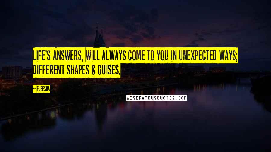 Eleesha Quotes: Life's Answers, will always come to You in unexpected ways; different shapes & guises.