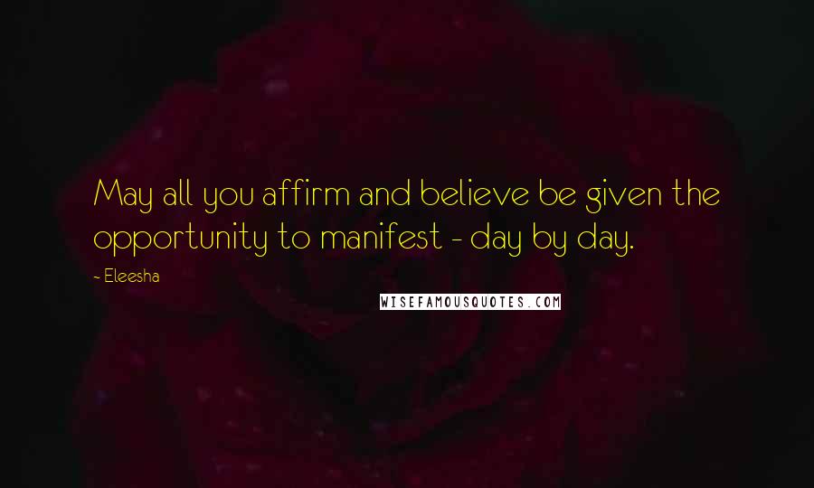 Eleesha Quotes: May all you affirm and believe be given the opportunity to manifest - day by day.