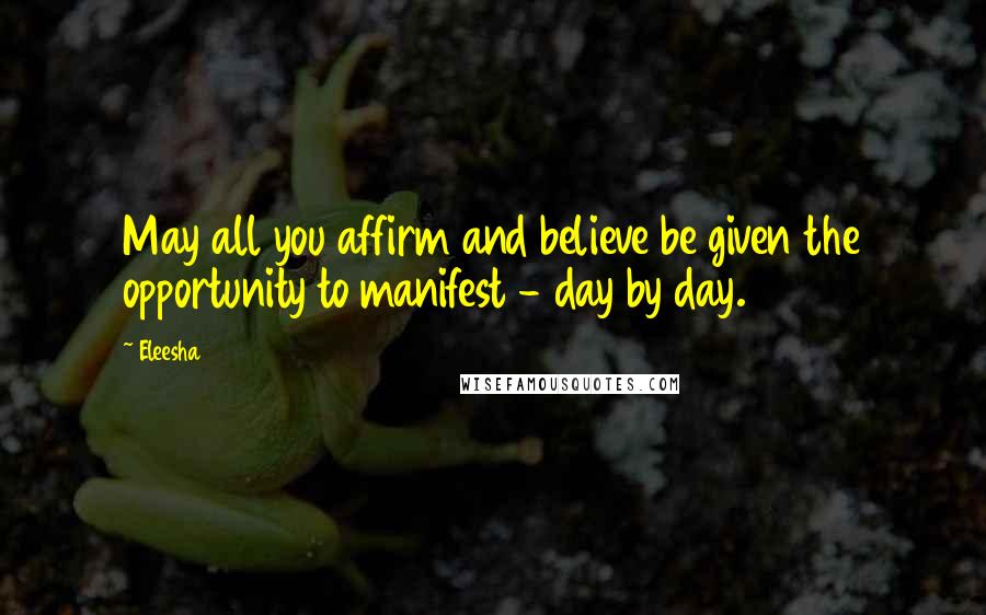 Eleesha Quotes: May all you affirm and believe be given the opportunity to manifest - day by day.
