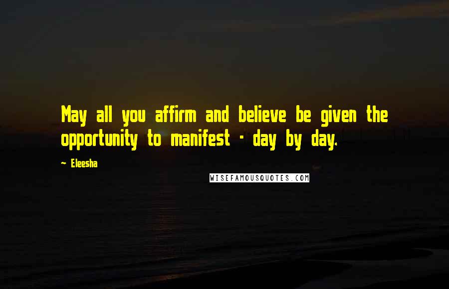 Eleesha Quotes: May all you affirm and believe be given the opportunity to manifest - day by day.