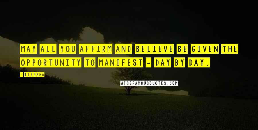 Eleesha Quotes: May all you affirm and believe be given the opportunity to manifest - day by day.