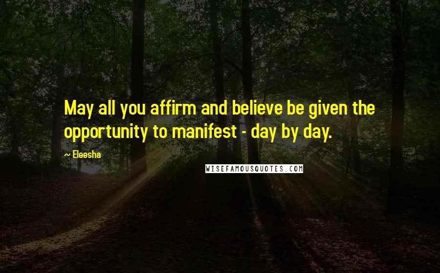 Eleesha Quotes: May all you affirm and believe be given the opportunity to manifest - day by day.