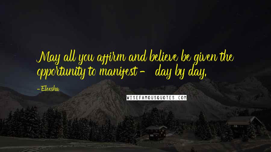 Eleesha Quotes: May all you affirm and believe be given the opportunity to manifest - day by day.