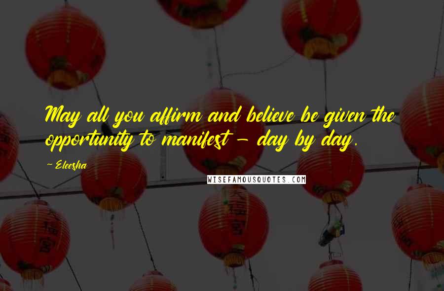 Eleesha Quotes: May all you affirm and believe be given the opportunity to manifest - day by day.