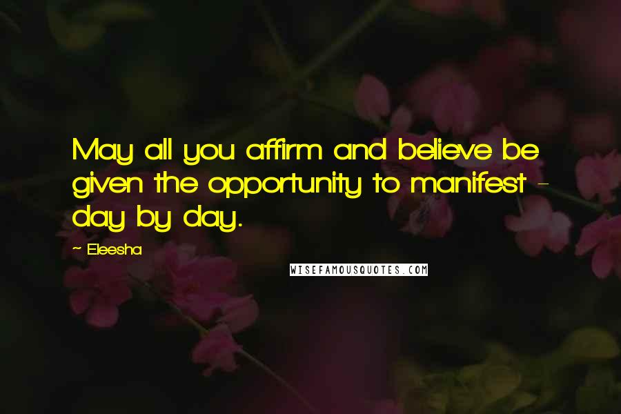 Eleesha Quotes: May all you affirm and believe be given the opportunity to manifest - day by day.