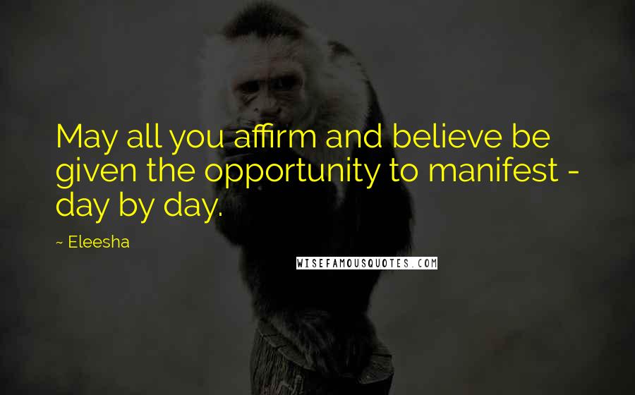 Eleesha Quotes: May all you affirm and believe be given the opportunity to manifest - day by day.