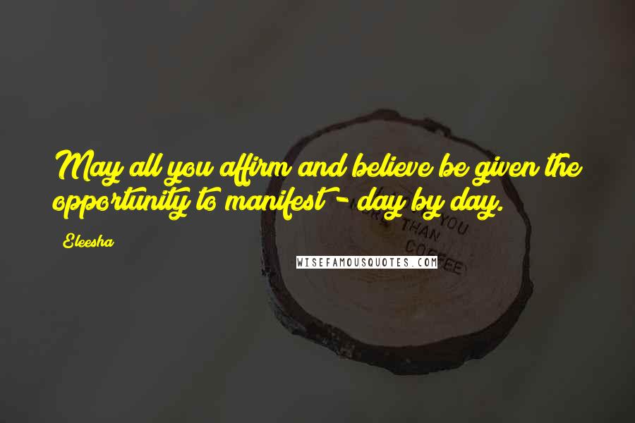 Eleesha Quotes: May all you affirm and believe be given the opportunity to manifest - day by day.