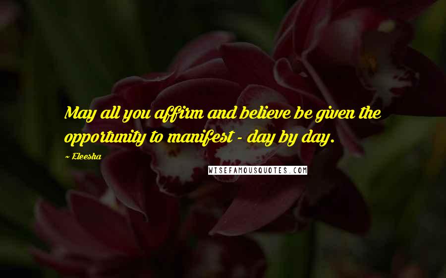 Eleesha Quotes: May all you affirm and believe be given the opportunity to manifest - day by day.