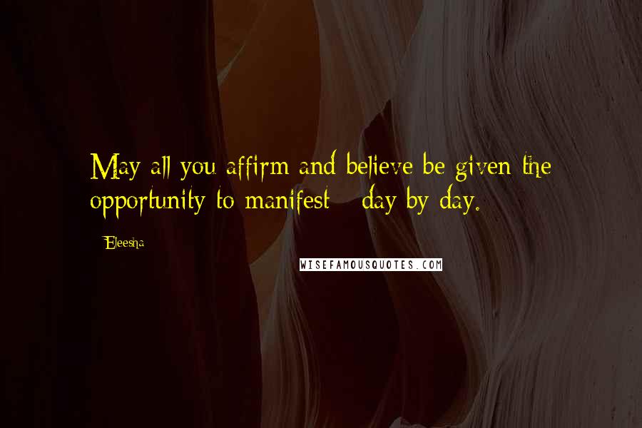 Eleesha Quotes: May all you affirm and believe be given the opportunity to manifest - day by day.