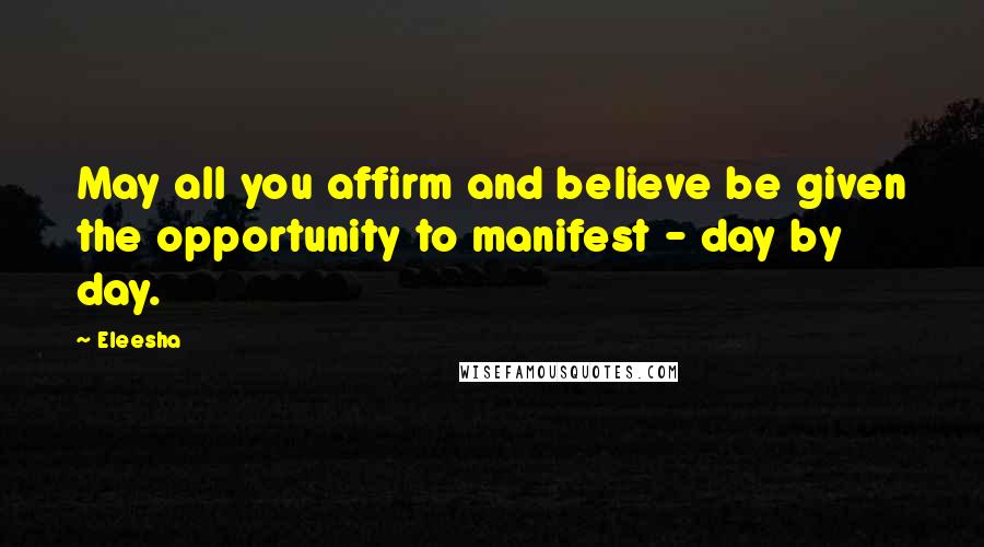 Eleesha Quotes: May all you affirm and believe be given the opportunity to manifest - day by day.