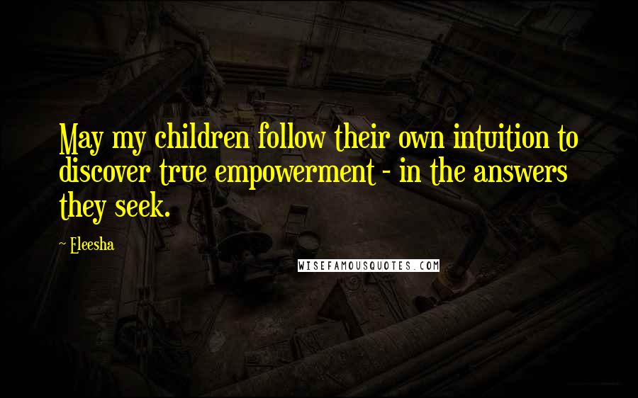 Eleesha Quotes: May my children follow their own intuition to discover true empowerment - in the answers they seek.