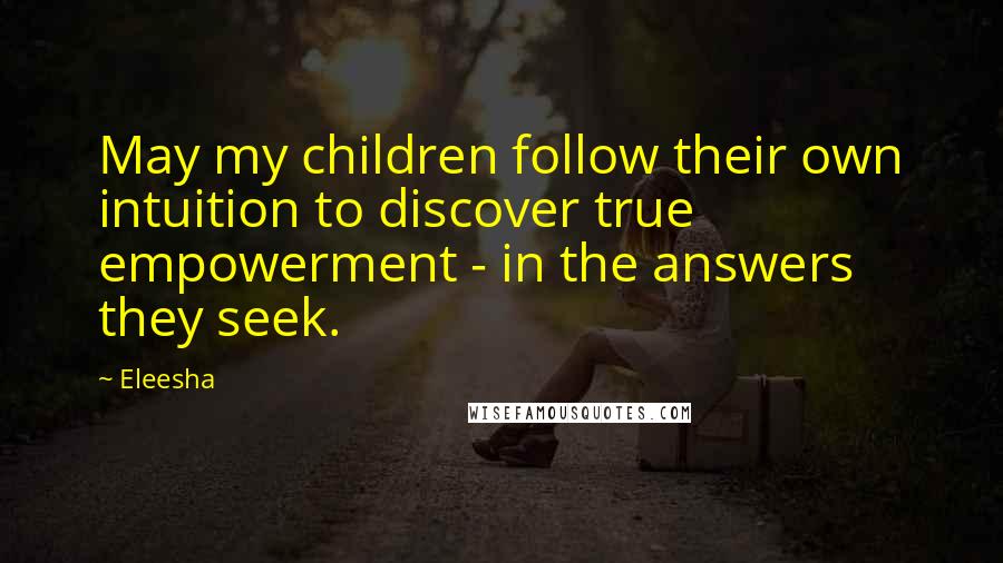 Eleesha Quotes: May my children follow their own intuition to discover true empowerment - in the answers they seek.