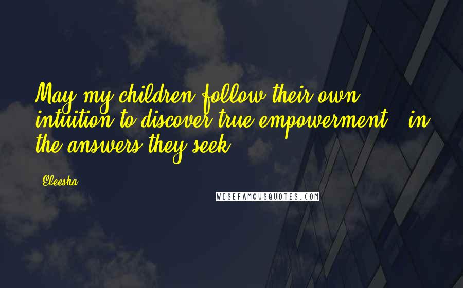 Eleesha Quotes: May my children follow their own intuition to discover true empowerment - in the answers they seek.