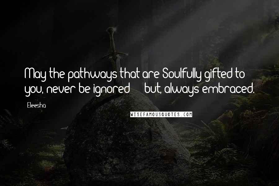 Eleesha Quotes: May the pathways that are Soulfully gifted to you, never be ignored  -  but, always embraced.