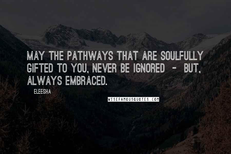 Eleesha Quotes: May the pathways that are Soulfully gifted to you, never be ignored  -  but, always embraced.