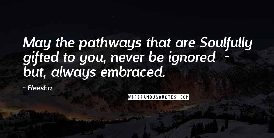 Eleesha Quotes: May the pathways that are Soulfully gifted to you, never be ignored  -  but, always embraced.