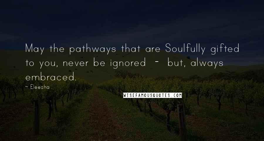 Eleesha Quotes: May the pathways that are Soulfully gifted to you, never be ignored  -  but, always embraced.