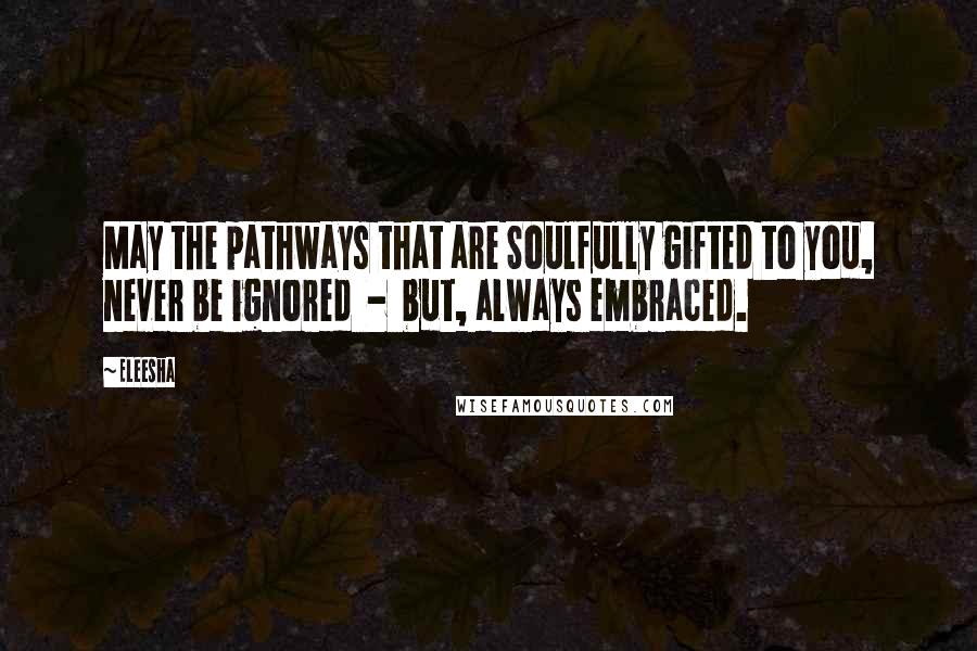 Eleesha Quotes: May the pathways that are Soulfully gifted to you, never be ignored  -  but, always embraced.