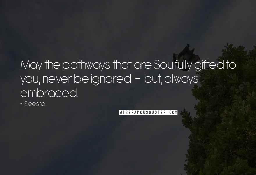 Eleesha Quotes: May the pathways that are Soulfully gifted to you, never be ignored  -  but, always embraced.