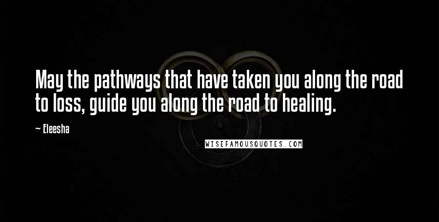 Eleesha Quotes: May the pathways that have taken you along the road to loss, guide you along the road to healing.