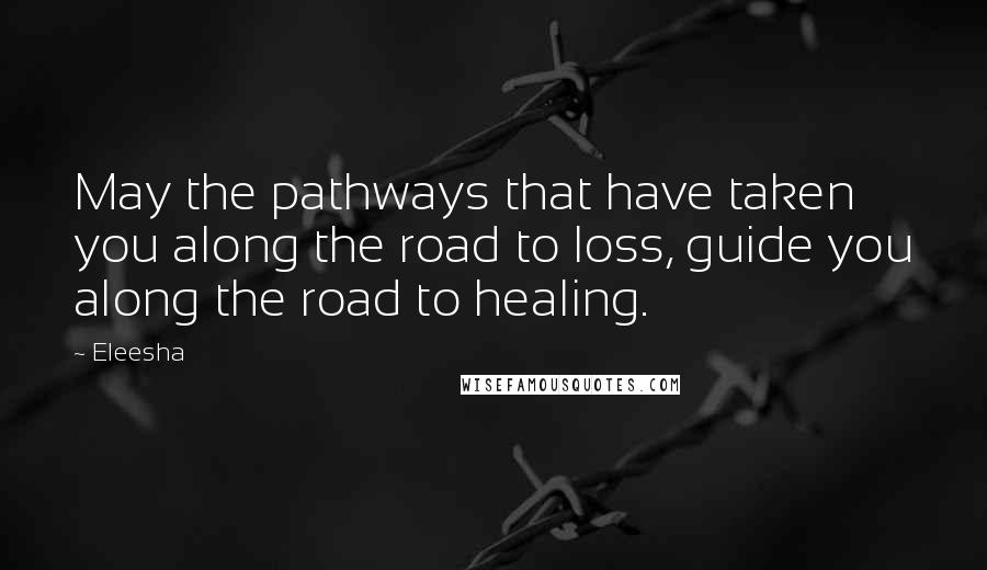 Eleesha Quotes: May the pathways that have taken you along the road to loss, guide you along the road to healing.