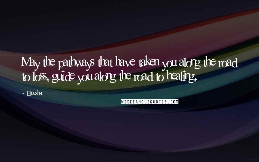 Eleesha Quotes: May the pathways that have taken you along the road to loss, guide you along the road to healing.