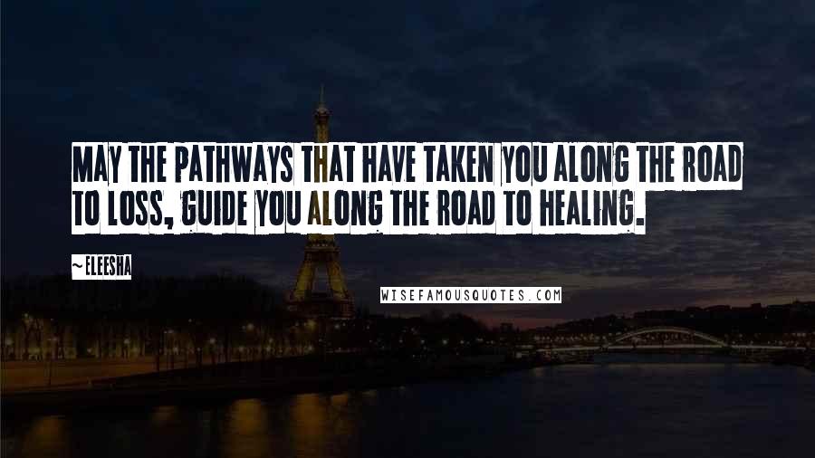 Eleesha Quotes: May the pathways that have taken you along the road to loss, guide you along the road to healing.