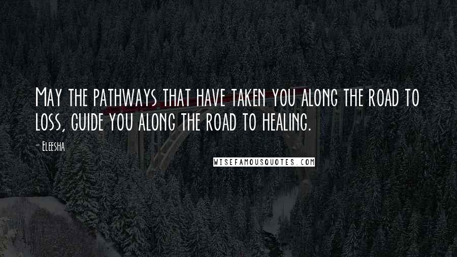 Eleesha Quotes: May the pathways that have taken you along the road to loss, guide you along the road to healing.