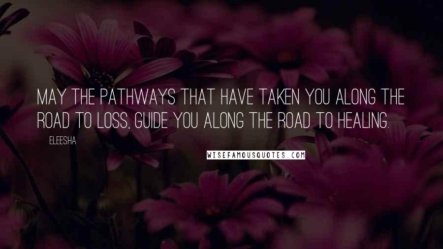 Eleesha Quotes: May the pathways that have taken you along the road to loss, guide you along the road to healing.