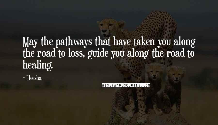 Eleesha Quotes: May the pathways that have taken you along the road to loss, guide you along the road to healing.