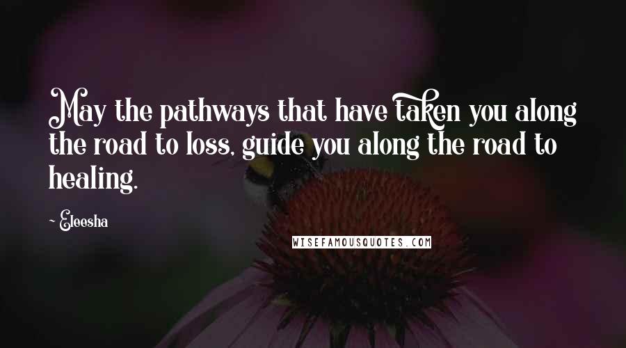 Eleesha Quotes: May the pathways that have taken you along the road to loss, guide you along the road to healing.