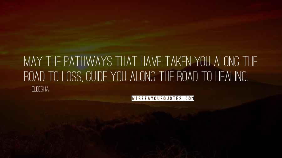 Eleesha Quotes: May the pathways that have taken you along the road to loss, guide you along the road to healing.