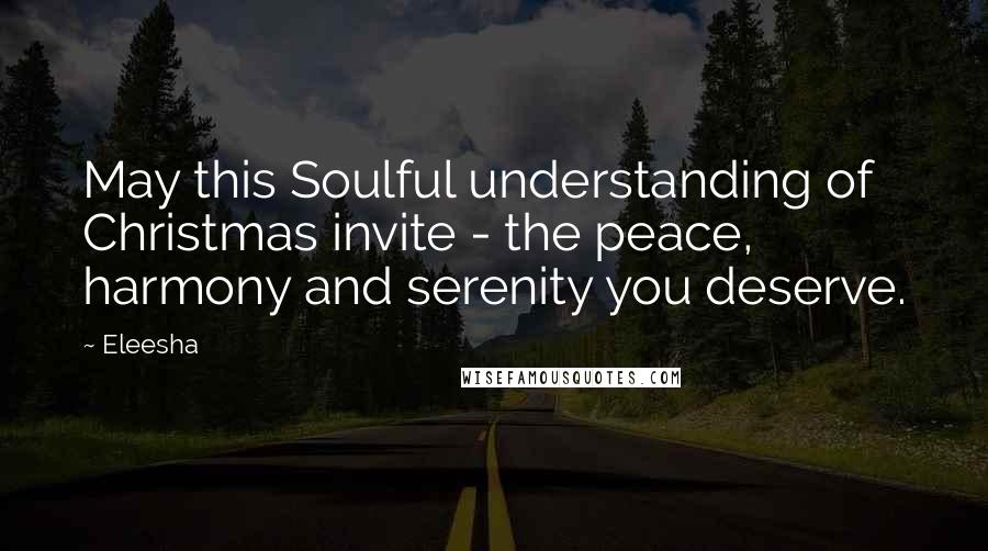 Eleesha Quotes: May this Soulful understanding of Christmas invite - the peace, harmony and serenity you deserve.
