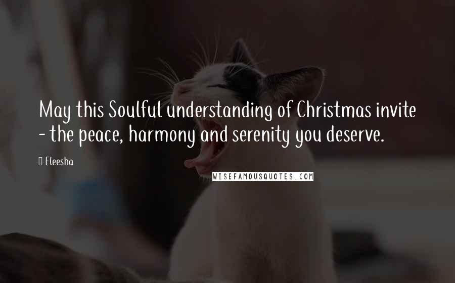 Eleesha Quotes: May this Soulful understanding of Christmas invite - the peace, harmony and serenity you deserve.