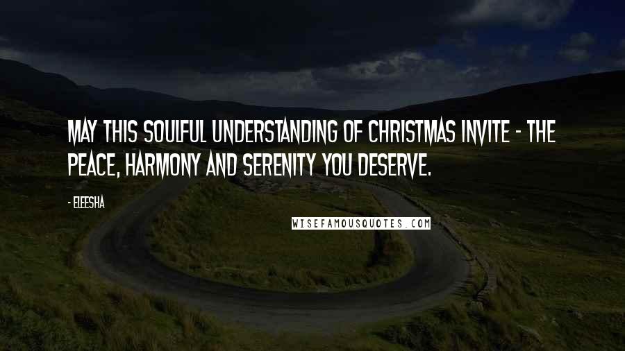 Eleesha Quotes: May this Soulful understanding of Christmas invite - the peace, harmony and serenity you deserve.
