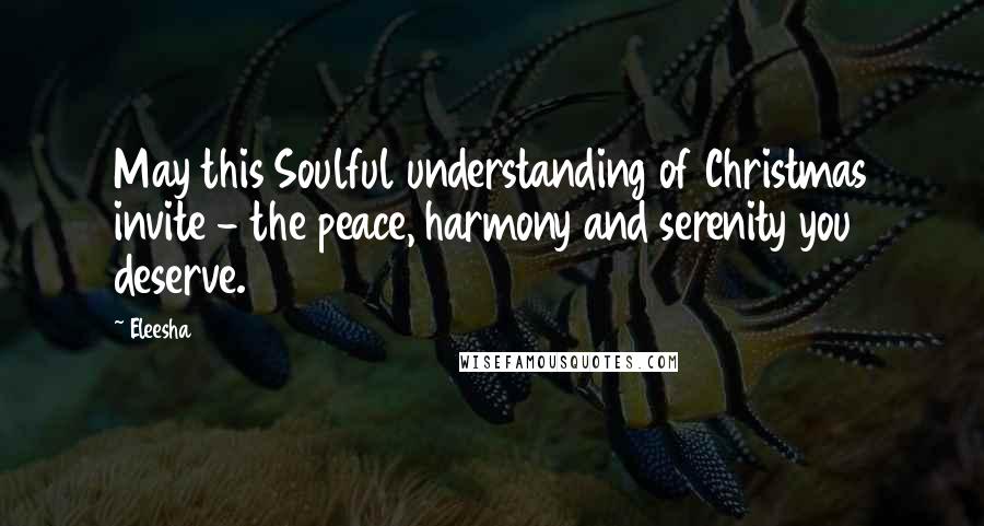 Eleesha Quotes: May this Soulful understanding of Christmas invite - the peace, harmony and serenity you deserve.
