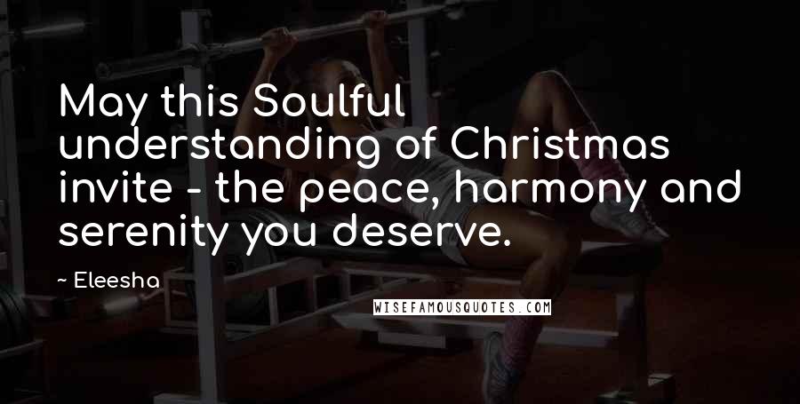 Eleesha Quotes: May this Soulful understanding of Christmas invite - the peace, harmony and serenity you deserve.