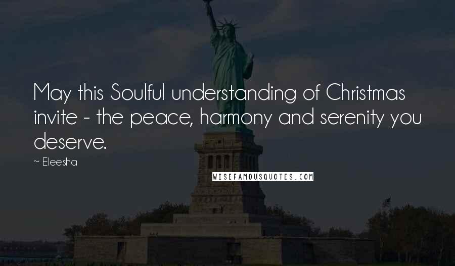 Eleesha Quotes: May this Soulful understanding of Christmas invite - the peace, harmony and serenity you deserve.