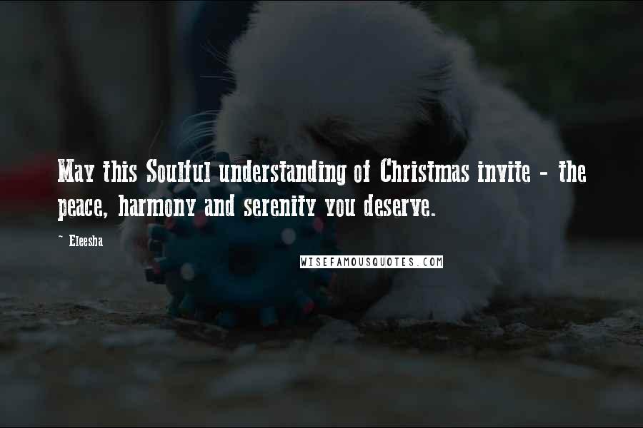 Eleesha Quotes: May this Soulful understanding of Christmas invite - the peace, harmony and serenity you deserve.