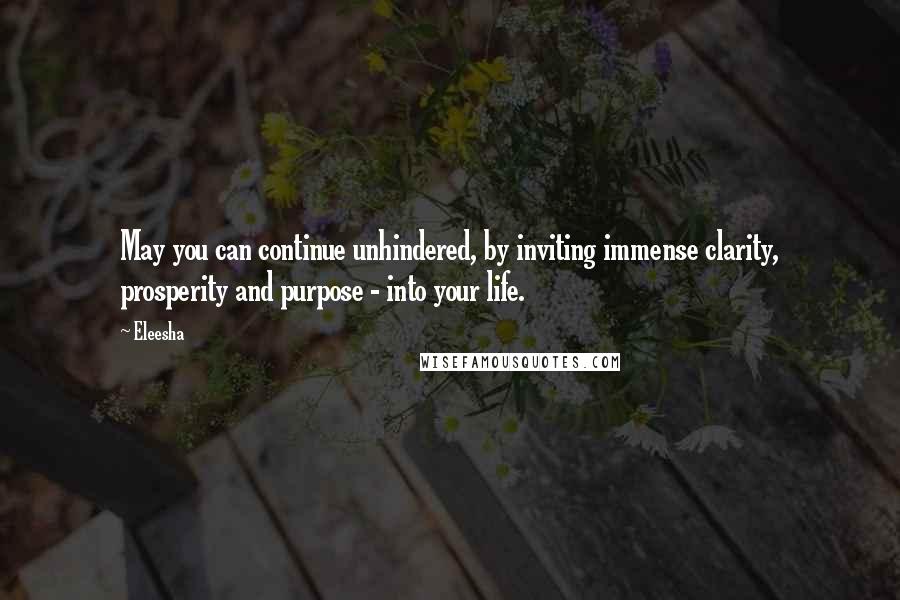 Eleesha Quotes: May you can continue unhindered, by inviting immense clarity, prosperity and purpose - into your life.