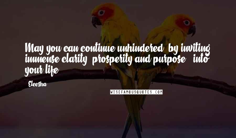 Eleesha Quotes: May you can continue unhindered, by inviting immense clarity, prosperity and purpose - into your life.