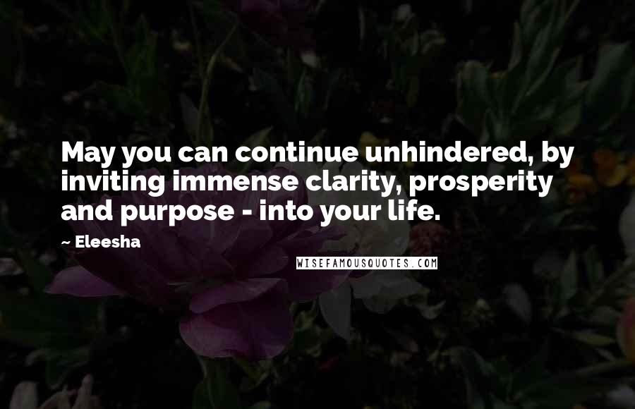 Eleesha Quotes: May you can continue unhindered, by inviting immense clarity, prosperity and purpose - into your life.