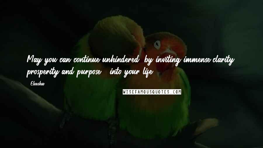 Eleesha Quotes: May you can continue unhindered, by inviting immense clarity, prosperity and purpose - into your life.