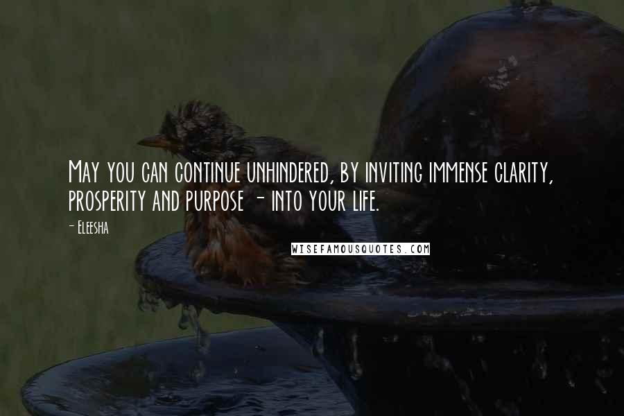 Eleesha Quotes: May you can continue unhindered, by inviting immense clarity, prosperity and purpose - into your life.