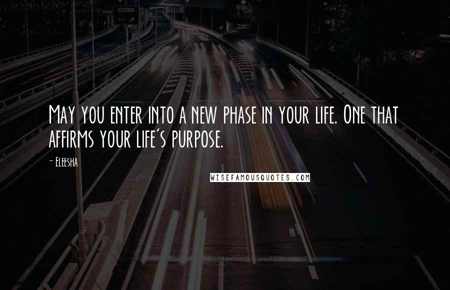 Eleesha Quotes: May you enter into a new phase in your life. One that affirms your life's purpose.