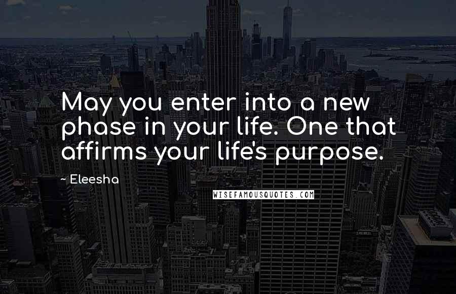 Eleesha Quotes: May you enter into a new phase in your life. One that affirms your life's purpose.