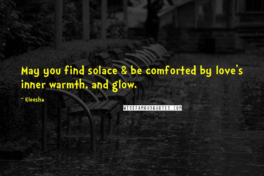 Eleesha Quotes: May you find solace & be comforted by love's inner warmth, and glow.