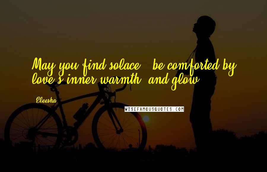 Eleesha Quotes: May you find solace & be comforted by love's inner warmth, and glow.