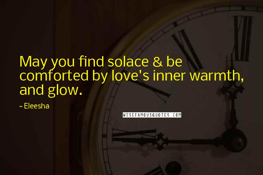 Eleesha Quotes: May you find solace & be comforted by love's inner warmth, and glow.