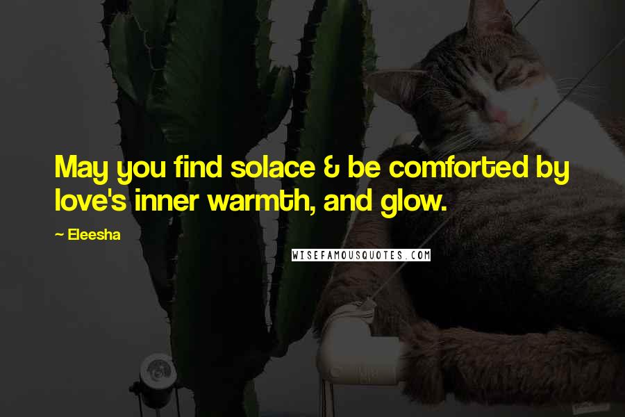 Eleesha Quotes: May you find solace & be comforted by love's inner warmth, and glow.